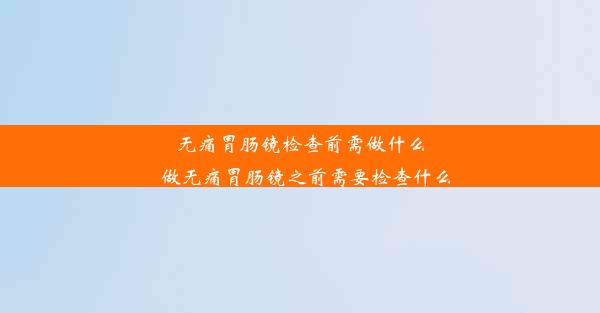 无痛胃肠镜检查前需做什么_做无痛胃肠镜之前需要检查什么