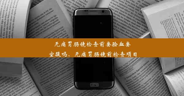 无痛胃肠镜检查前要验血要空腹吗、无痛胃肠镜前检查项目