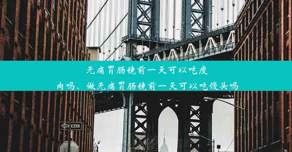 无痛胃肠镜前一天可以吃瘦肉吗、做无痛胃肠镜前一天可以吃馒头吗