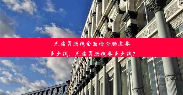 无痛胃肠镜全面检查肠道要多少钱、无痛胃肠镜要多少钱？