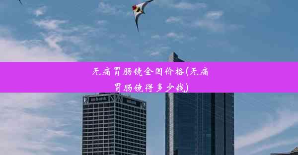 无痛胃肠镜全国价格(无痛胃肠镜得多少钱)