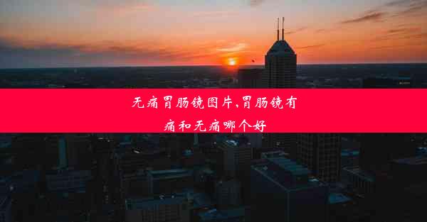 无痛胃肠镜图片,胃肠镜有痛和无痛哪个好