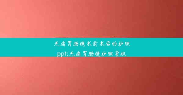 无痛胃肠镜术前术后的护理ppt;无痛胃肠镜护理常规