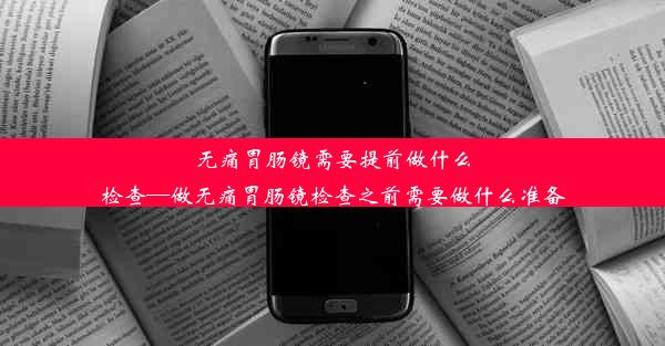 无痛胃肠镜需要提前做什么检查—做无痛胃肠镜检查之前需要做什么准备