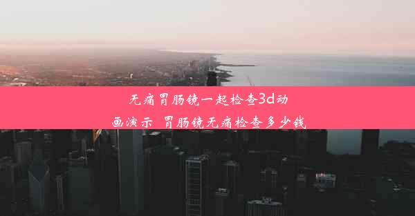 无痛胃肠镜一起检查3d动画演示_胃肠镜无痛检查多少钱