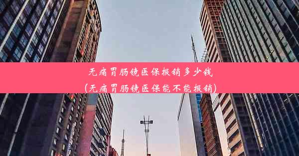 无痛胃肠镜医保报销多少钱(无痛胃肠镜医保能不能报销)