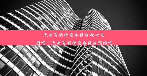 无痛胃肠镜需要提前做心电图吗—无痛胃肠镜需要提前预约吗