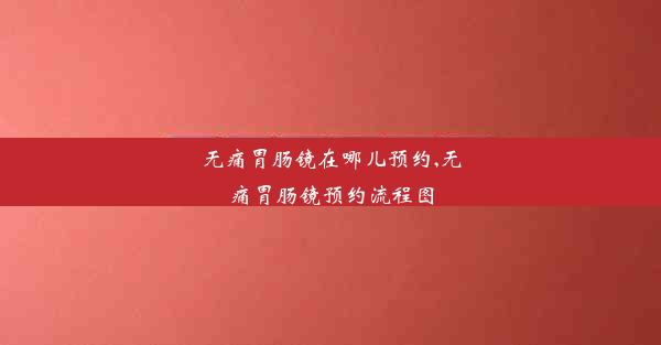 无痛胃肠镜在哪儿预约,无痛胃肠镜预约流程图