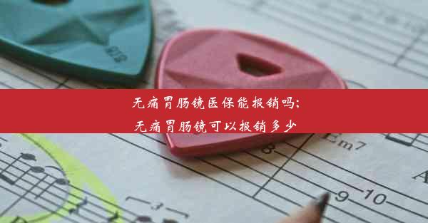 无痛胃肠镜医保能报销吗;无痛胃肠镜可以报销多少