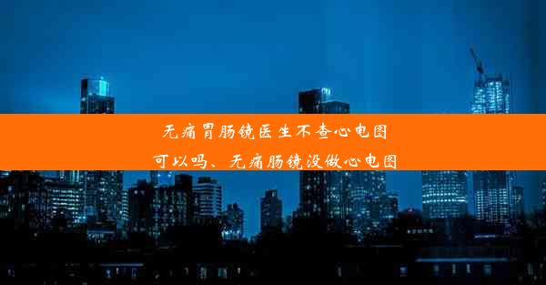 无痛胃肠镜医生不查心电图可以吗、无痛肠镜没做心电图