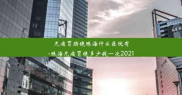 无痛胃肠镜珠海什么医院有-珠海无痛胃镜多少钱一次2021