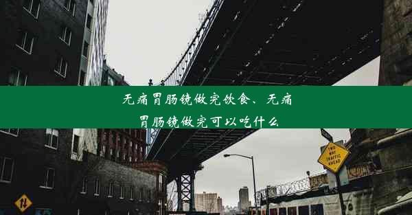 无痛胃肠镜做完饮食、无痛胃肠镜做完可以吃什么