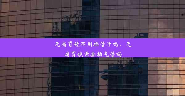 无痛胃镜不用插管子吗、无痛胃镜需要插气管吗