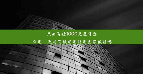 无痛胃镜1000元医保怎么用—无痛胃镜费用能用医保报销吗