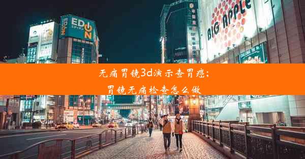 无痛胃镜3d演示查胃癌;胃镜无痛检查怎么做