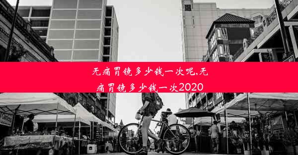 无痛胃镜多少钱一次呢,无痛胃镜多少钱一次2020