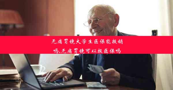 无痛胃镜大学生医保能报销吗,无痛胃镜可以报医保吗