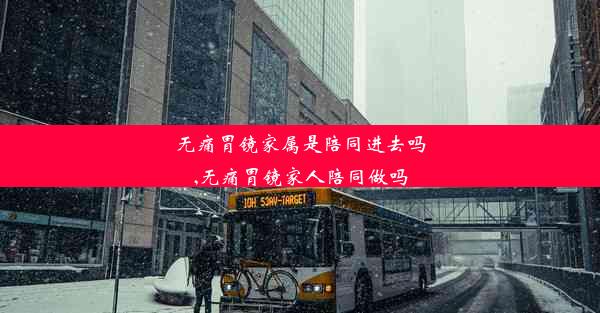 无痛胃镜家属是陪同进去吗,无痛胃镜家人陪同做吗