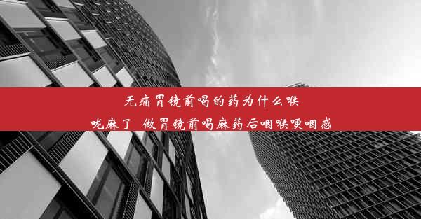 无痛胃镜前喝的药为什么喉咙麻了_做胃镜前喝麻药后咽喉哽咽感