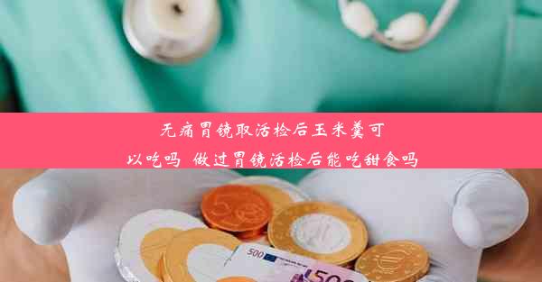 无痛胃镜取活检后玉米羹可以吃吗_做过胃镜活检后能吃甜食吗