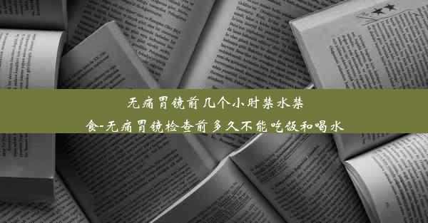 无痛胃镜前几个小时禁水禁食-无痛胃镜检查前多久不能吃饭和喝水