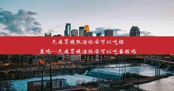 <b>无痛胃镜取活检后可以吃榴莲吗—无痛胃镜活检后可以吃蛋糕吗</b>