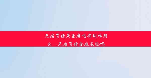 无痛胃镜是全麻吗有副作用么—无痛胃镜全麻危险吗