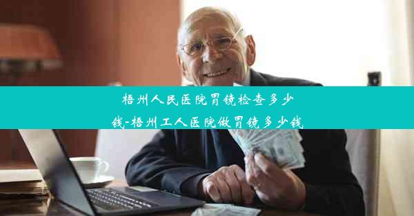 梧州人民医院胃镜检查多少钱-梧州工人医院做胃镜多少钱