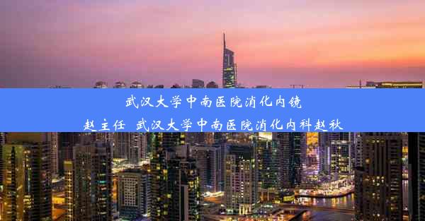 <b>武汉大学中南医院消化内镜赵主任_武汉大学中南医院消化内科赵秋</b>