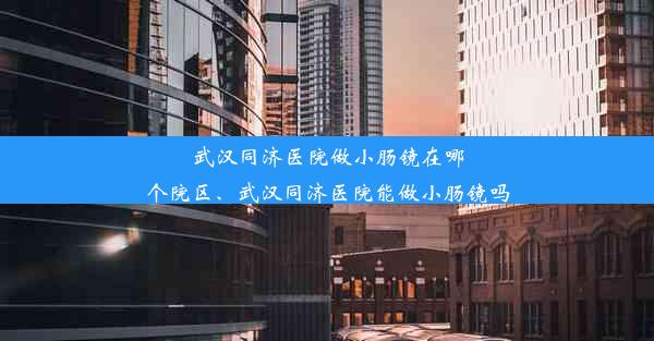 武汉同济医院做小肠镜在哪个院区、武汉同济医院能做小肠镜吗