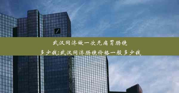 武汉同济做一次无痛胃肠镜多少钱;武汉同济肠镜价格一般多少钱