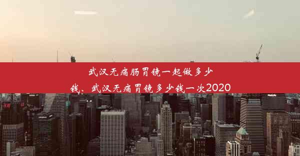 <b>武汉无痛肠胃镜一起做多少钱、武汉无痛胃镜多少钱一次2020</b>