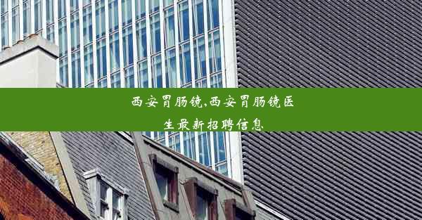 西安胃肠镜,西安胃肠镜医生最新招聘信息