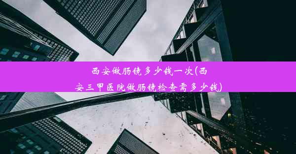 西安做肠镜多少钱一次(西安三甲医院做肠镜检查需多少钱)