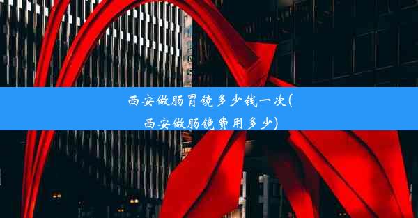 西安做肠胃镜多少钱一次(西安做肠镜费用多少)