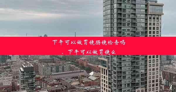 下午可以做胃镜肠镜检查吗、下午可以做胃镜么