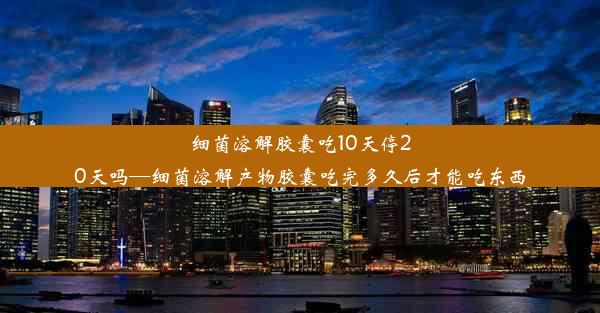 细菌溶解胶囊吃10天停20天吗—细菌溶解产物胶囊吃完多久后才能吃东西