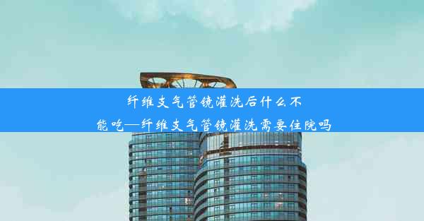 纤维支气管镜灌洗后什么不能吃—纤维支气管镜灌洗需要住院吗