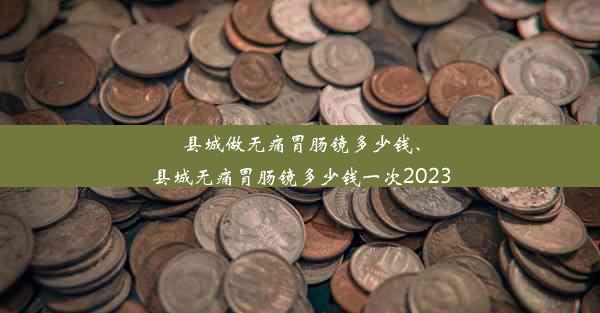 县城做无痛胃肠镜多少钱、县城无痛胃肠镜多少钱一次2023