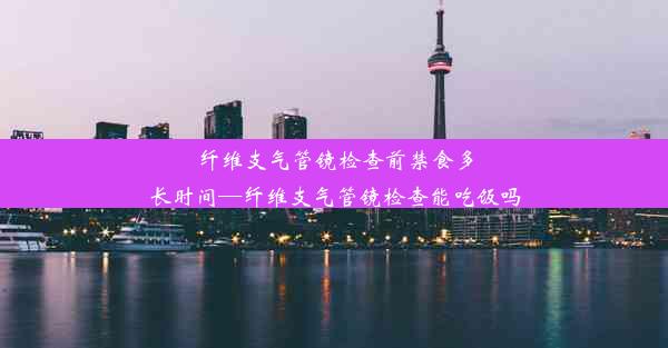 纤维支气管镜检查前禁食多长时间—纤维支气管镜检查能吃饭吗