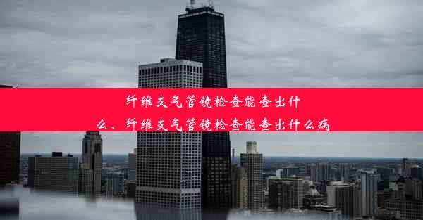 纤维支气管镜检查能查出什么、纤维支气管镜检查能查出什么病