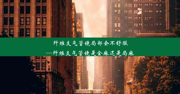 纤维支气管镜局部会不舒服—纤维支气管镜是全麻还是局麻