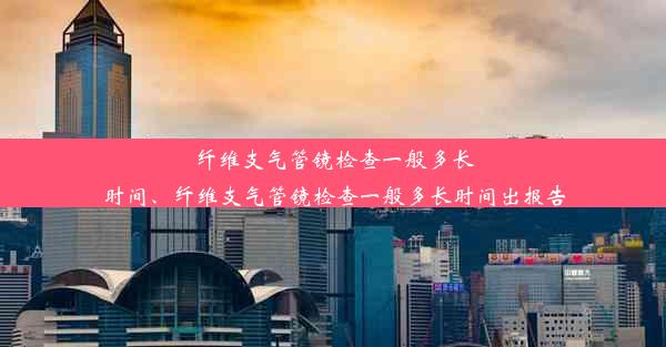 纤维支气管镜检查一般多长时间、纤维支气管镜检查一般多长时间出报告