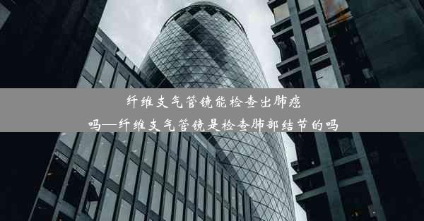 纤维支气管镜能检查出肺癌吗—纤维支气管镜是检查肺部结节的吗