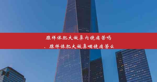 <b>腺样体肥大做鼻内镜痛苦吗、腺样体肥大做鼻咽镜痛苦么</b>