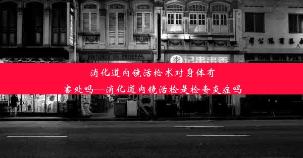 消化道内镜活检术对身体有害处吗—消化道内镜活检是检查炎症吗