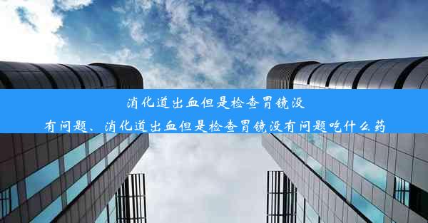 消化道出血但是检查胃镜没有问题、消化道出血但是检查胃镜没有问题吃什么药