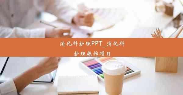 消化科护理PPT_消化科护理操作项目