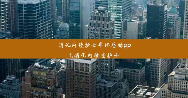 <b>消化内镜护士年终总结ppt,消化内镜室护士</b>