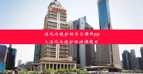 消化内镜护理学习课件ppt;消化内镜护理讲课题目